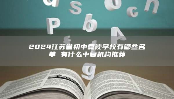 2024江蘇省初中復(fù)讀學(xué)校有哪些名單 有什么中復(fù)機(jī)構(gòu)推薦