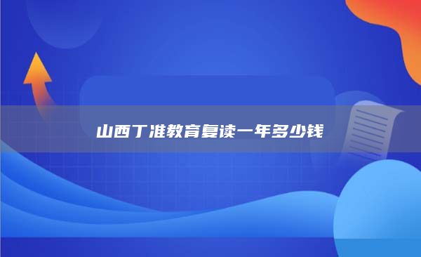 山西丁準教育復(fù)讀一年多少錢