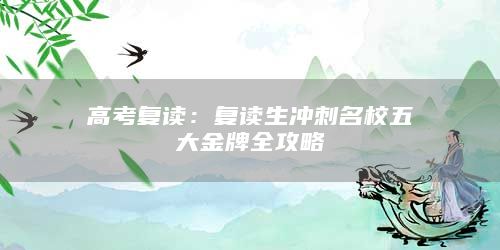 高考復(fù)讀:復(fù)讀生沖刺名校五大金牌全攻略