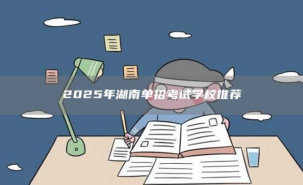2025年湖南單招考試學校推薦