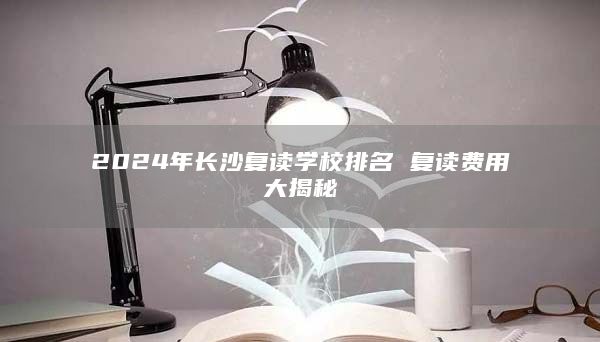 2024年長沙復(fù)讀學(xué)校排名 復(fù)讀費(fèi)用大揭秘