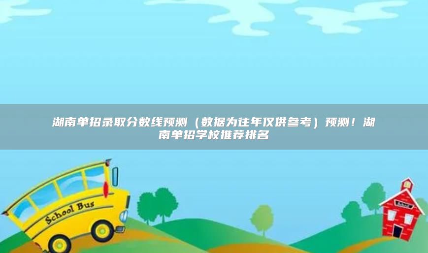 湖南單招錄取分?jǐn)?shù)線預(yù)測(cè)（數(shù)據(jù)為往年僅供參考）預(yù)測(cè)！湖南單招學(xué)校推薦排名