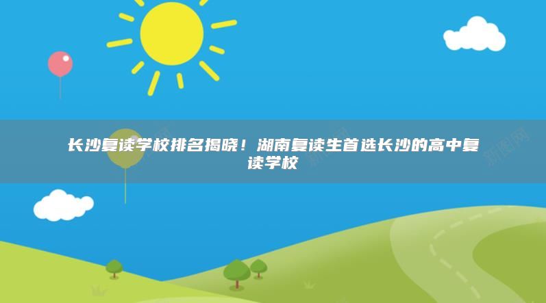 長沙復(fù)讀學(xué)校排名揭曉！湖南復(fù)讀生首選長沙的高中復(fù)讀學(xué)校