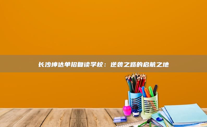 長(zhǎng)沙坤達(dá)單招復(fù)讀學(xué)校：逆襲之路的啟航之地