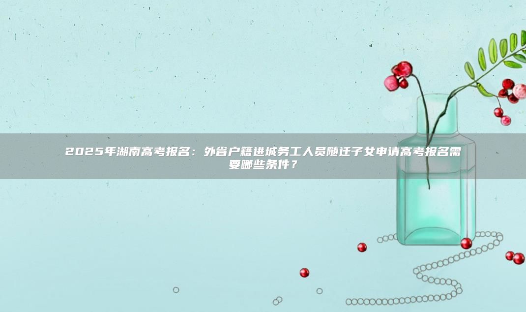 2025年湖南高考報(bào)名:外省戶籍進(jìn)城務(wù)工人員隨遷子女申請高考報(bào)名需要哪些條件?
