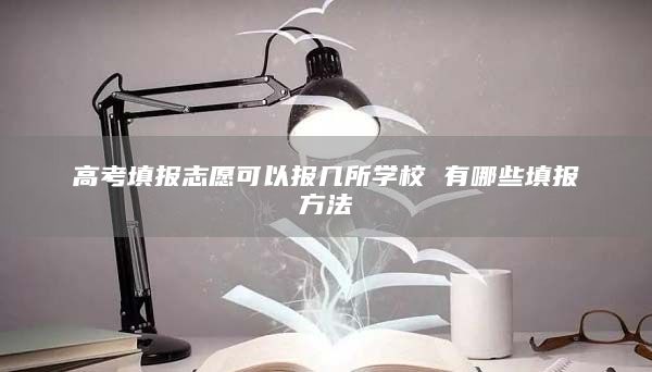 高考填報(bào)志愿可以報(bào)幾所學(xué)校 有哪些填報(bào)方法