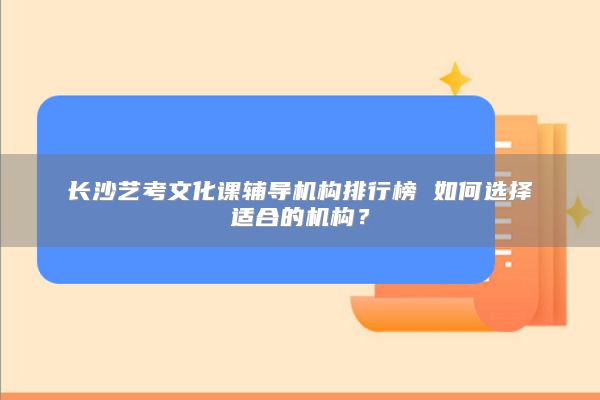 長(zhǎng)沙藝考文化課輔導(dǎo)機(jī)構(gòu)排行榜 如何選擇適合的機(jī)構(gòu)？