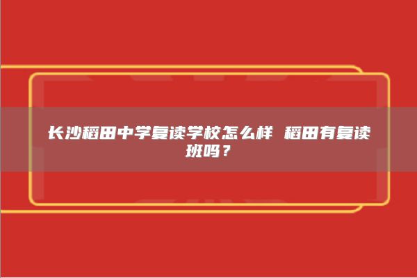 長(zhǎng)沙稻田中學(xué)復(fù)讀學(xué)校怎么樣 稻田有復(fù)讀班嗎？