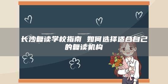 長沙復(fù)讀學(xué)校指南 如何選擇適合自己的復(fù)讀機(jī)構(gòu)
