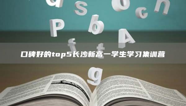 口碑好的top5長沙新高一學(xué)生學(xué)習(xí)集訓(xùn)營