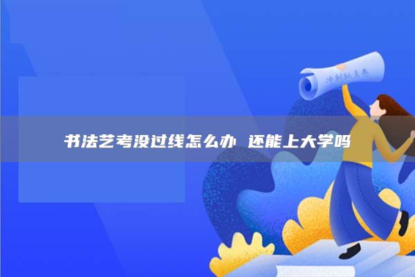 書法藝考沒過線怎么辦 還能上大學嗎