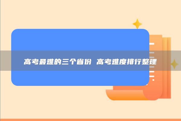 高考最難的三個省份 高考難度排行整理
