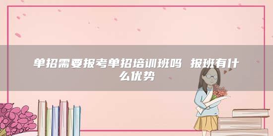 單招需要報考單招培訓(xùn)班嗎 報班有什么優(yōu)勢