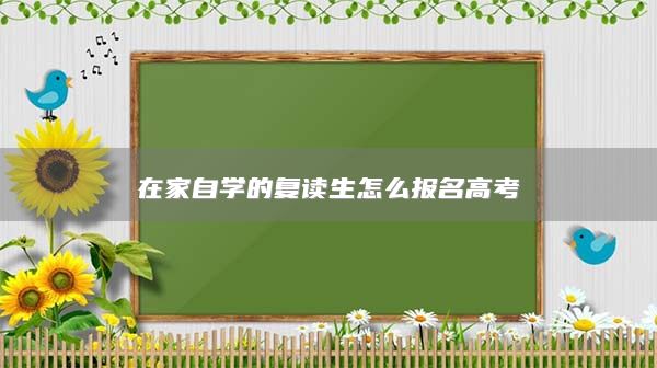 在家自學(xué)的復(fù)讀生怎么報名高考