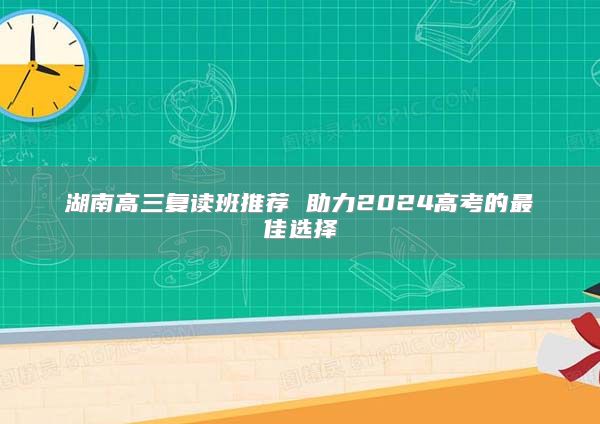 湖南高三復(fù)讀班推薦 助力2024高考的最佳選擇