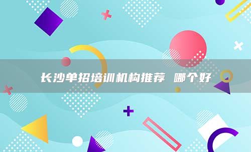 長(zhǎng)沙單招培訓(xùn)機(jī)構(gòu)推薦 哪個(gè)好