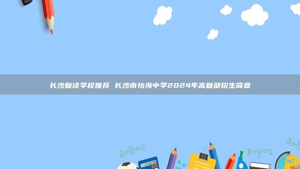 長(zhǎng)沙復(fù)讀學(xué)校推薦 長(zhǎng)沙市怡海中學(xué)2024年高復(fù)部招生簡(jiǎn)章
