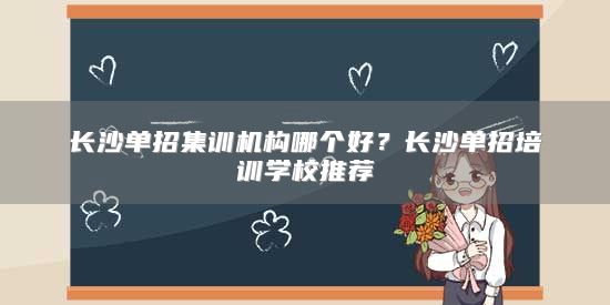 長沙單招集訓(xùn)機(jī)構(gòu)哪個(gè)好？長沙單招培訓(xùn)學(xué)校推薦