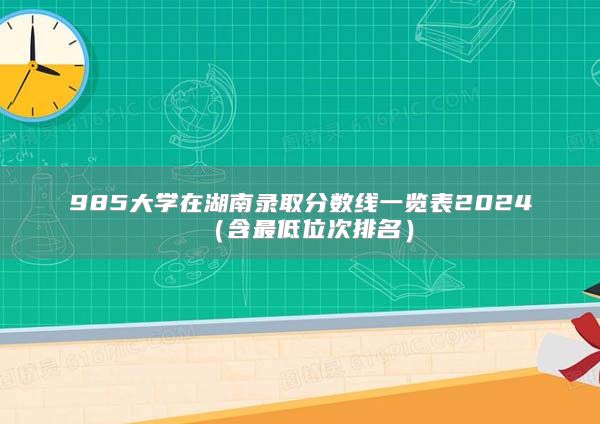 985大學(xué)在湖南錄取分?jǐn)?shù)線一覽表2024（含最低位次排名）