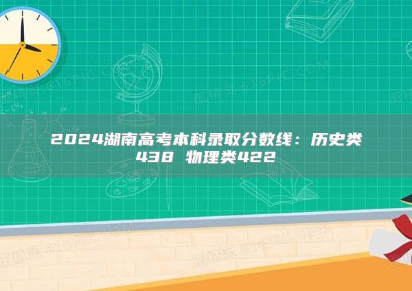 2024湖南高考本科錄取分?jǐn)?shù)線(xiàn)：歷史類(lèi)438 物理類(lèi)422