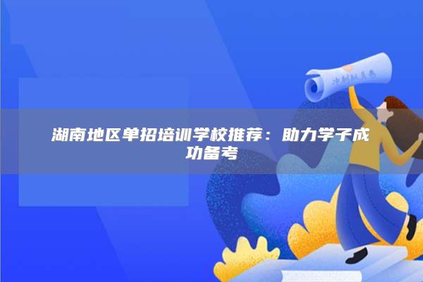湖南地區(qū)單招培訓(xùn)學(xué)校推薦：助力學(xué)子成功備考