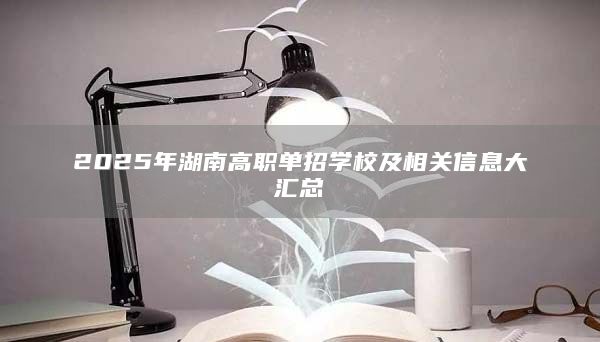 2025年湖南高職單招學(xué)校及相關(guān)信息大匯總