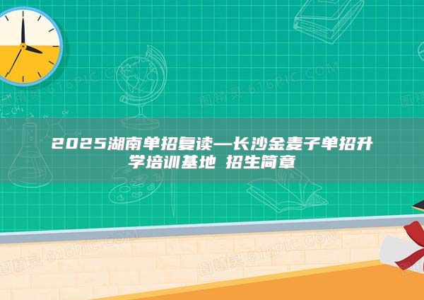 2025湖南單招復讀—長沙金麥子單招升學培訓基地?招生簡章