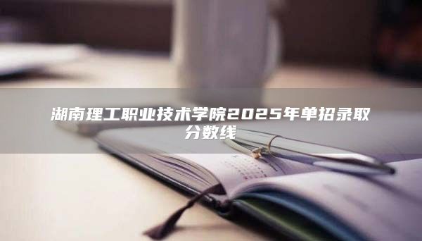 湖南理工職業(yè)技術(shù)學(xué)院2025年單招錄取分?jǐn)?shù)線