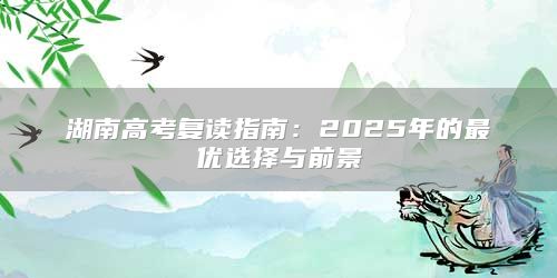 湖南高考復讀指南：2025年的最優(yōu)選擇與前景