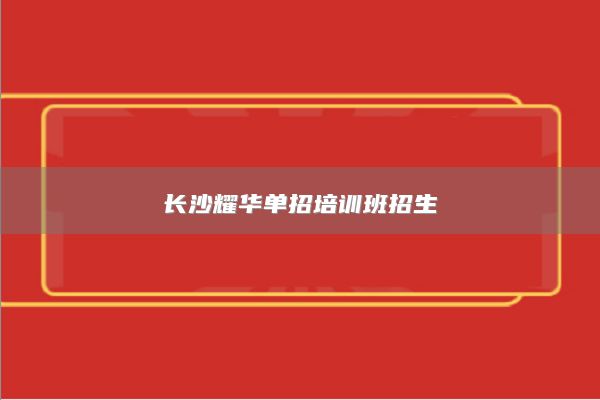 長(zhǎng)沙耀華單招培訓(xùn)班招生