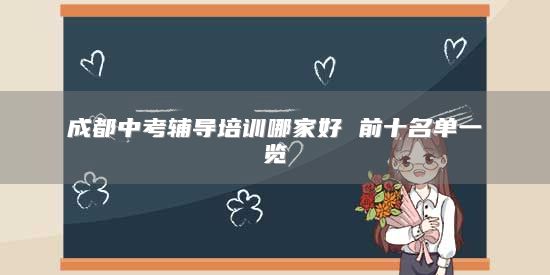 成都中考輔導(dǎo)培訓(xùn)哪家好 前十名單一覽