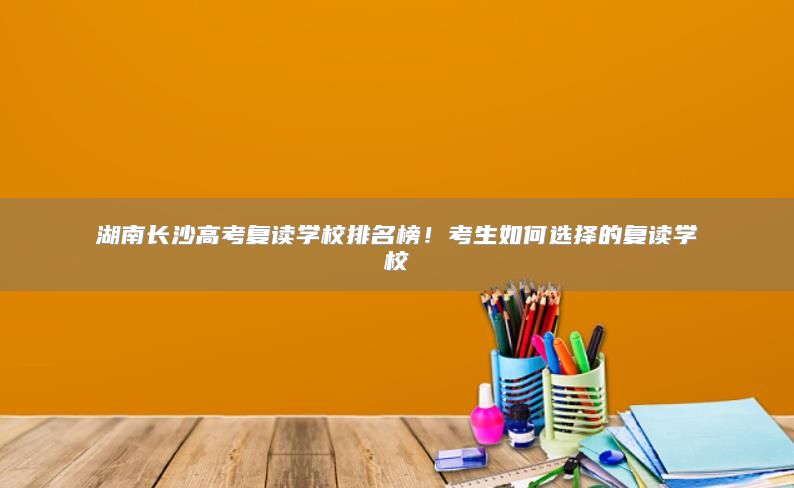 湖南長(zhǎng)沙高考復(fù)讀學(xué)校排名榜！考生如何選擇的復(fù)讀學(xué)校