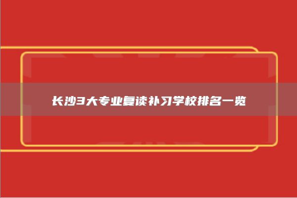 長沙3大專業(yè)復讀補習學校排名一覽