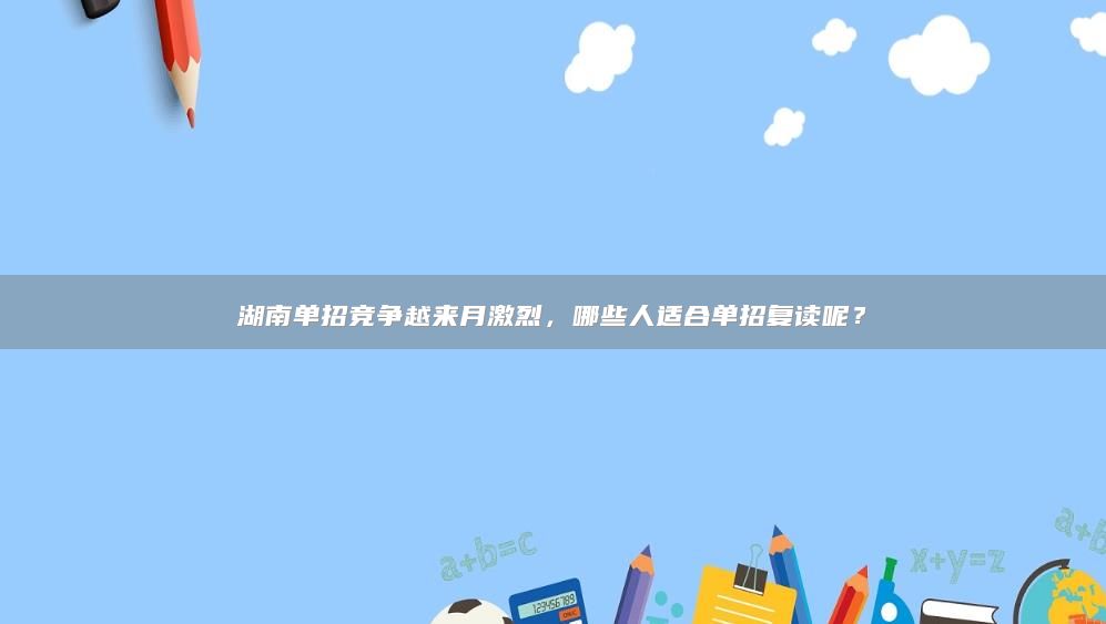 湖南單招競(jìng)爭(zhēng)越來月激烈，哪些人適合單招復(fù)讀呢？