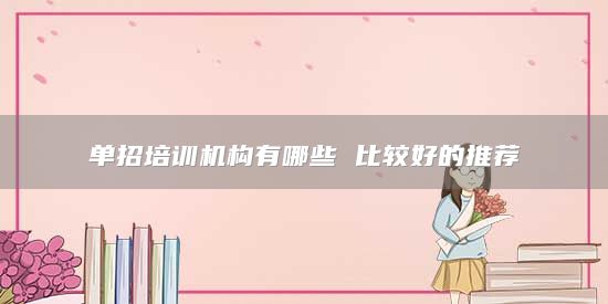 單招培訓(xùn)機構(gòu)有哪些 比較好的推薦