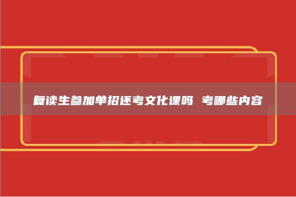 復(fù)讀生參加單招還考文化課嗎 考哪些內(nèi)容