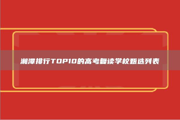 湘潭排行TOP10的高考復(fù)讀學(xué)校甄選列表