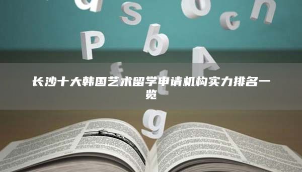長(zhǎng)沙十大韓國藝術(shù)留學(xué)申請(qǐng)機(jī)構(gòu)實(shí)力排名一覽
