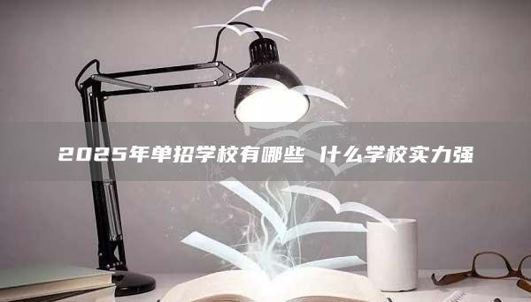 2025年單招學(xué)校有哪些 什么學(xué)校實(shí)力強(qiáng)
