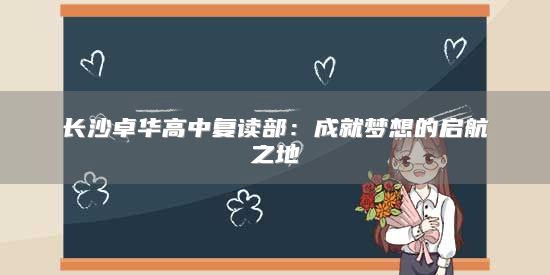長沙卓華高中復(fù)讀部：成就夢想的啟航之地