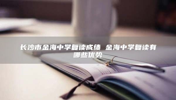 長沙市金海中學復讀成績 金海中學復讀有哪些優(yōu)勢