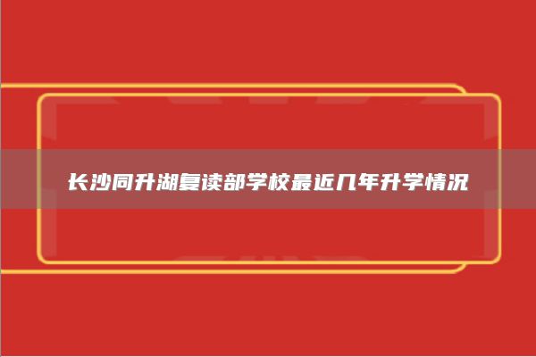 長(zhǎng)沙同升湖復(fù)讀部學(xué)校最**幾年升學(xué)情況