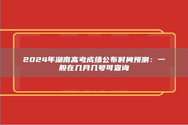 2024年湖南高考成績(jī)公布時(shí)間預(yù)測(cè):一般在幾月幾號(hào)可查詢
