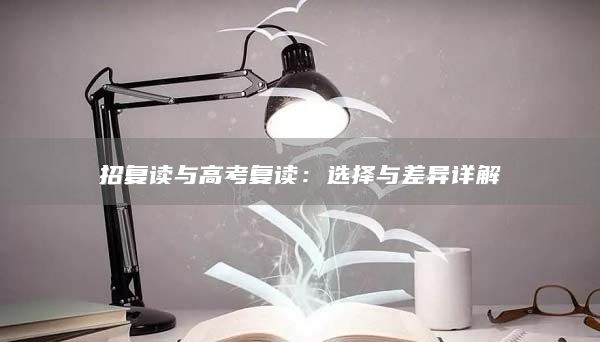 招復(fù)讀與高考復(fù)讀：選擇與差異詳解