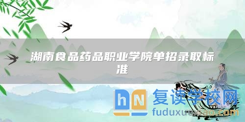湖南食品藥品職業(yè)學(xué)院?jiǎn)握袖浫?biāo)準(zhǔn)