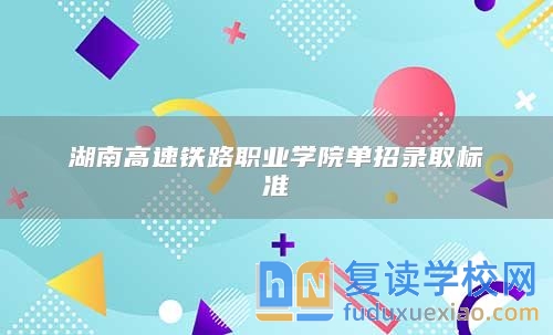 湖南高速鐵路職業(yè)學(xué)院單招錄取標(biāo)準(zhǔn)