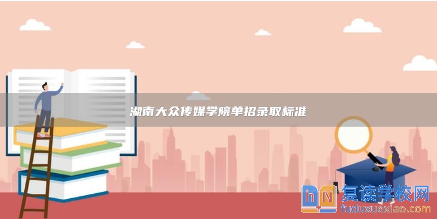 湖南大眾傳媒學(xué)院單招錄取標準