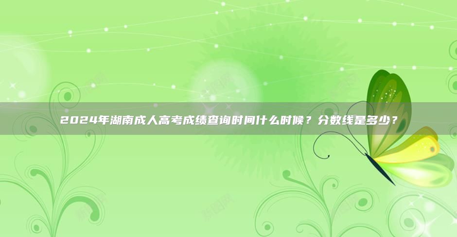 2024年湖南成人高考成績(jī)查詢時(shí)間什么時(shí)候？分?jǐn)?shù)線是多少？