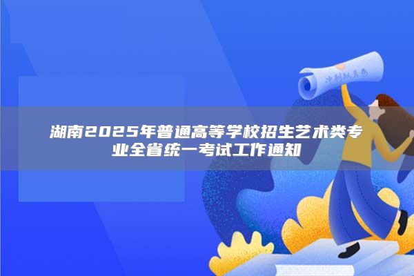 湖南2025年普通高等學(xué)校招生藝術(shù)類專業(yè)全省統(tǒng)一考試工作通知