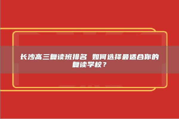 長(zhǎng)沙高三復(fù)讀班排名 如何選擇最適合你的復(fù)讀學(xué)校？